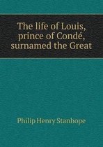 The life of Louis, prince of Conde, surnamed the Great