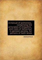 A Manual of Politeness, Comprising the Principles of Etiquette, and Rules of Behaviour in Genteel So