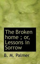 The Broken Home; Or, Lessons in Sorrow