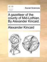 A Gazetteer of the County of Mid-Lothian. by Alexander Kincaid.