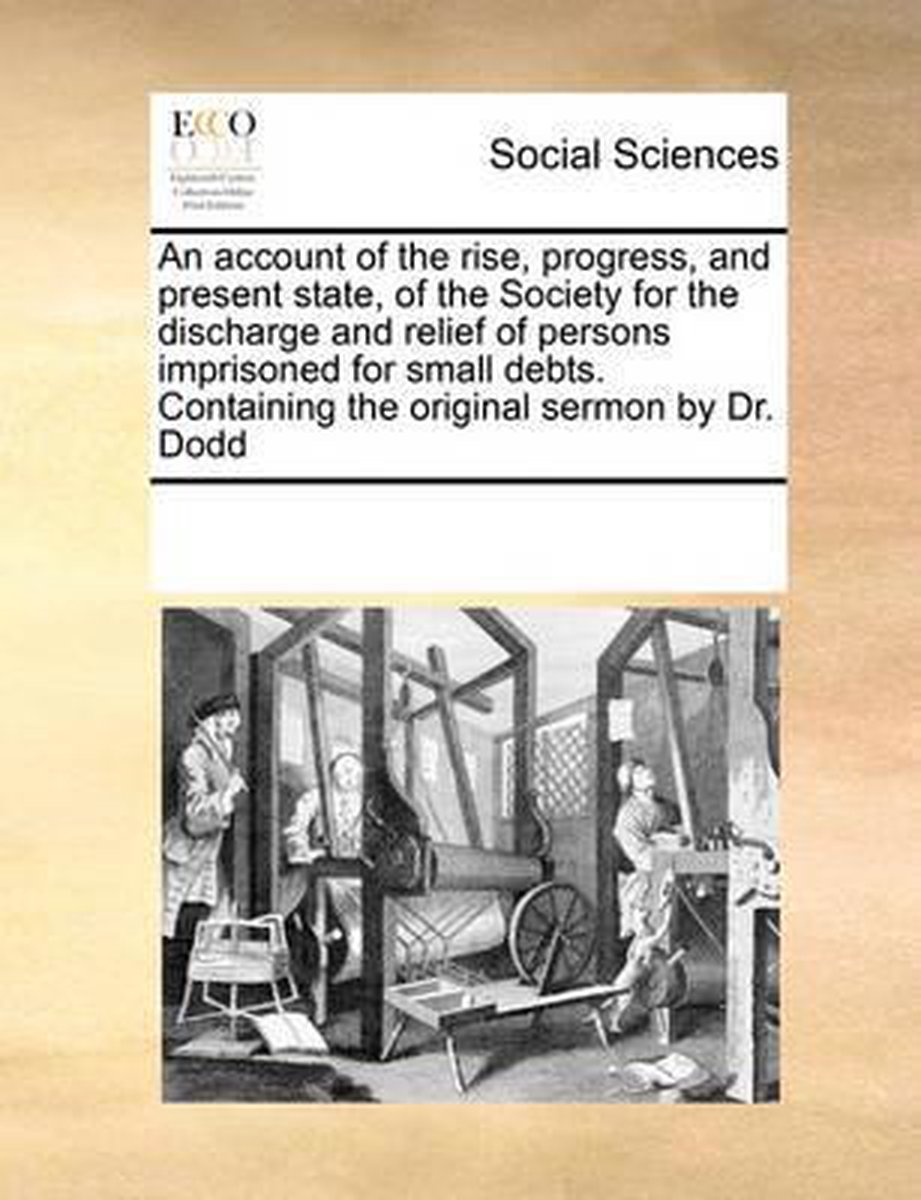 An Account of the Rise, Progress, and Present State, of the Society for the Discharge and Relief of Persons Imprisoned for Small Debts. Containing the Original Sermon by Dr. Dodd - Multiple Contributors
