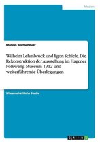 Wilhelm Lehmbruck und Egon Schiele. Die Rekonstruktion der Ausstellung im Hagener Folkwang Museum 1912 und weiterfuhrende UEberlegungen