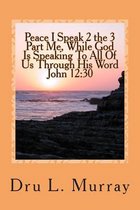 Peace I Speak 2 the 3 Part Me, While God Is Speaking 2 All of Us, Through His Word, John 12