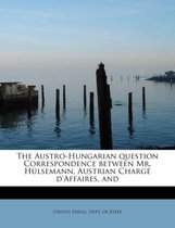 The Austro-Hungarian Question Correspondence Between Mr. Hulsemann, Austrian Charge D'Affaires, and