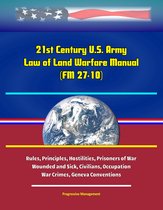 21st Century U.S. Army Law of Land Warfare Manual (FM 27-10) - Rules, Principles, Hostilities, Prisoners of War, Wounded and Sick, Civilians, Occupation, War Crimes, Geneva Conventions