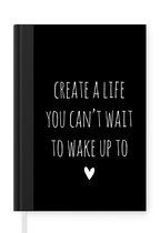 Notitieboek - Schrijfboek - Engelse quote "Create a life you can't wait to wake up to" op een zwarte achtergrond - Notitieboekje klein - A5 formaat - Schrijfblok