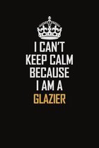 I Can't Keep Calm Because I Am A Glazier: Motivational Career Pride Quote 6x9 Blank Lined Job Inspirational Notebook Journal