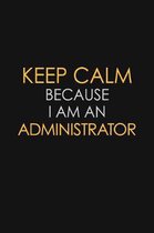 Keep Calm Because I Am An Administrator: Motivational: 6X9 unlined 120 pages Notebook writing journal