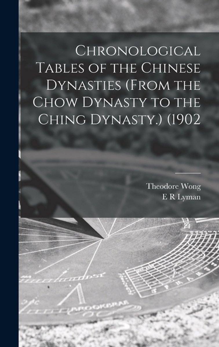 Chronological Tables Of The Chinese Dynasties (from The Chow Dynasty To The Ching Dynasty.) (1902 van Theodore Wong