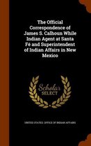 The Official Correspondence of James S. Calhoun While Indian Agent at Santa Fe and Superintendent of Indian Affairs in New Mexico