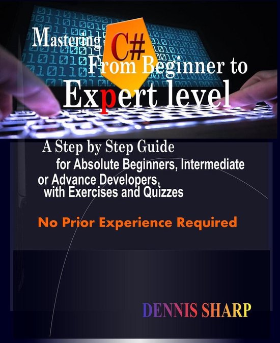 Mastering C#: From Beginner to Expert Level A Step by Step Guide for Absolute Beginners, Intermediate or Advanced Developers with Exercises and Quizzes, No prior experience is required