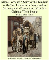 Alsace-Lorraine: A Study of the Relations of the Two Provinces to France and to Germany and a Presentation of the Just Claims of Their People