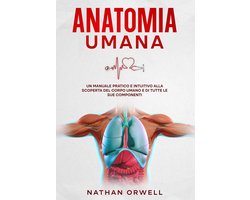 Anatomia Umana: Un manuale pratico e intuitivo alla scoperta del corpo umano e di tutte le sue componenti