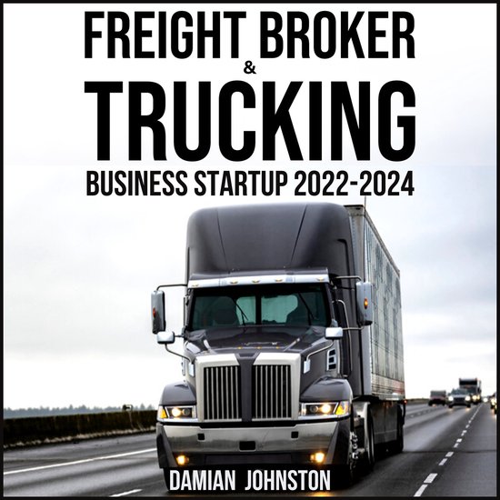 FREIGHT BROKER & TRUCKING BUSINESS STARTUP 20222024, DAMIAN JOHNSTON