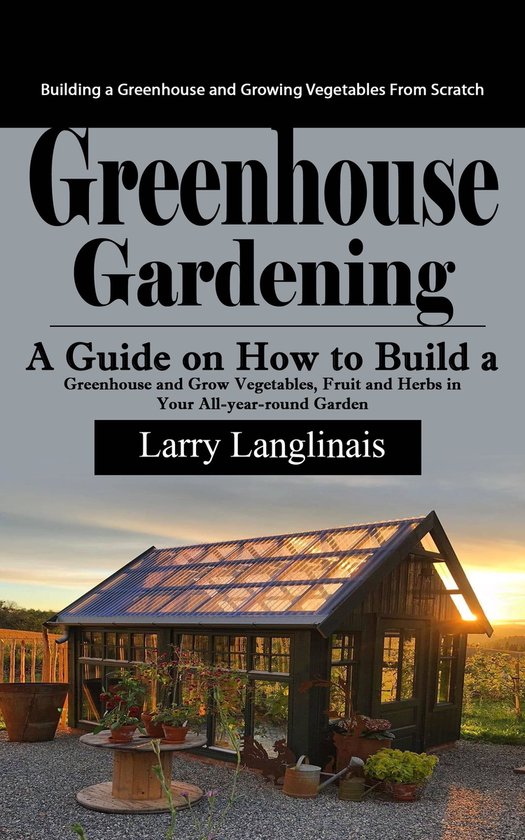 Greenhouse Gardening: Building a Greenhouse and Growing Vege ... - cover