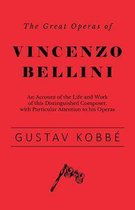 The Great Operas of Vincenzo Bellini - An Account of the Life and Work of this Distinguished Composer, with Particular Attention to his Operas