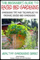 A Beginner’s Guide to Raised Bed Gardening: Gardening Tips and Techniques on Organic Raised Bed Gardening