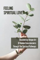 Feeling Spiritual Love: Discovering Unique Art Of Human Consciousness Through The Spiritual Pathways