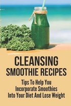 Cleansing Smoothie Recipes: Tips To Help You Incorporate Smoothies Into Your Diet And Lose Weight