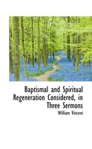 Baptismal and Spiritual Regeneration Considered, in Three Sermons