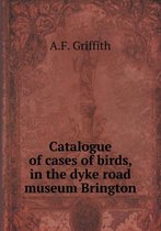 Catalogue of cases of birds, in the dyke road museum Brington