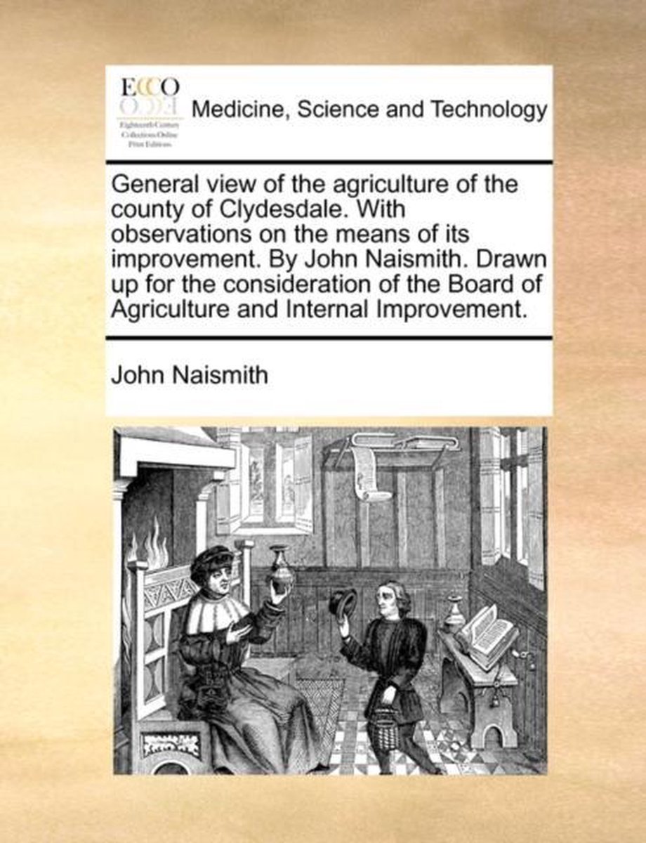 General view of the agriculture of the county of Clydesdale. With observations on the means of its improvement. By John Naismith. Drawn up for the consideration of the Board of Agriculture and Internal Improvement. - John Naismith