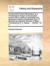 Annals of the French Revolution; or, a chronological account of its principal events; with a variety of anecdotes and characters hitherto unpublished. By A. F. Bertrand de Moleville, Minister