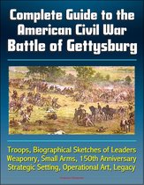 Complete Guide to the American Civil War Battle of Gettysburg: Troops, Biographical Sketches of Leaders, Weaponry, Small Arms, 150th Anniversary, Strategic Setting, Operational Art, Legacy