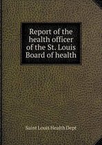 Report of the health officer of the St. Louis Board of health