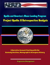 Apollo and America's Moon Landing Program: Project Apollo: A Retrospective Analysis - A Narrative Account Starting with the Kennedy Decision, Monograph in Aerospace History