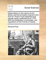 Observations on the Nature of Civil Liberty, and the Principles of Government, from Dr. Price's Much Esteemed and Popular Essay, Published Anno 1776. with the Declaration of Principles, and Regulations of the Friends of Liberty, ...
