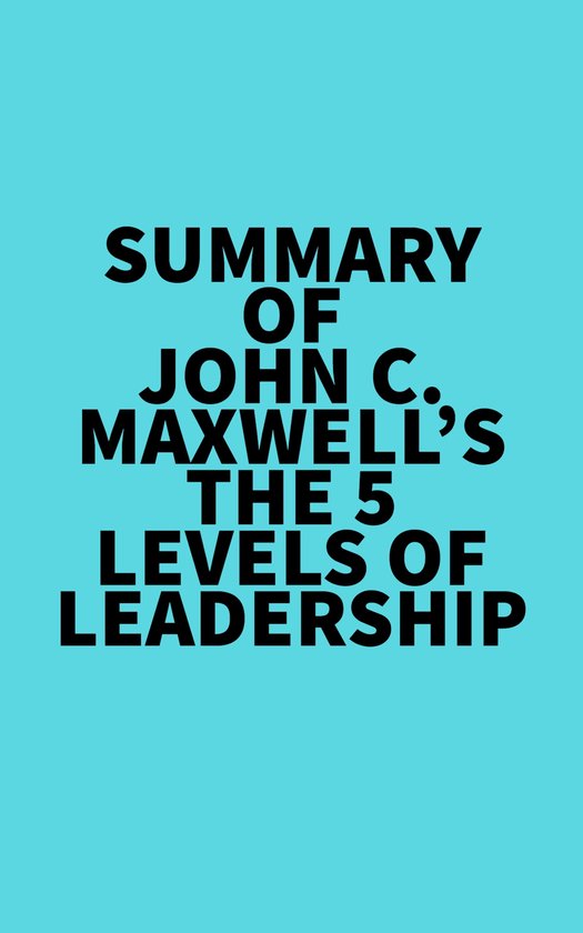 Summary of John C. Maxwell's The 5 Levels of Leadership (ebook