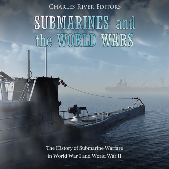 Submarines and the World Wars The History of Submarine Warfare in