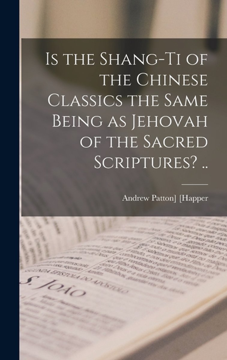 Is The Shang-ti Of The Chinese Classics The Same Being As Jehovah Of The Sacred Scriptures? .. van Onbekend