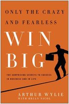 Only the Crazy and Fearless Win Big!: The Surprising Secrets to Success in Business and in Life