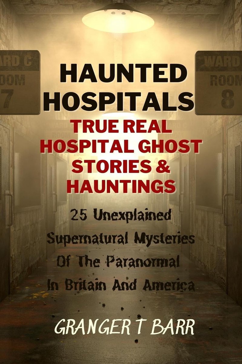 Ghostly Encounters - Haunted Hospitals: True Real Hospital Ghost Stories & Hauntings 25 Unexplained Supernatural Mysteries Of The Paranormal In Britain And America - Granger t Barr