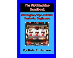 The Slot Machine Handbook Tips, Strategies and Fun Facts for Beginners: Everything you need to know about slot machines and gambling on them.