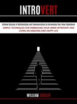 Introvert: Simple Techniques for Embracing Your Inner Introvert and Living an Amazing and Happy Life (Achieve Success in Relationships and Communication by Harnessing Your Inner Abundance)