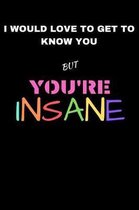 I Would Love To Get To Know You But You're Insane