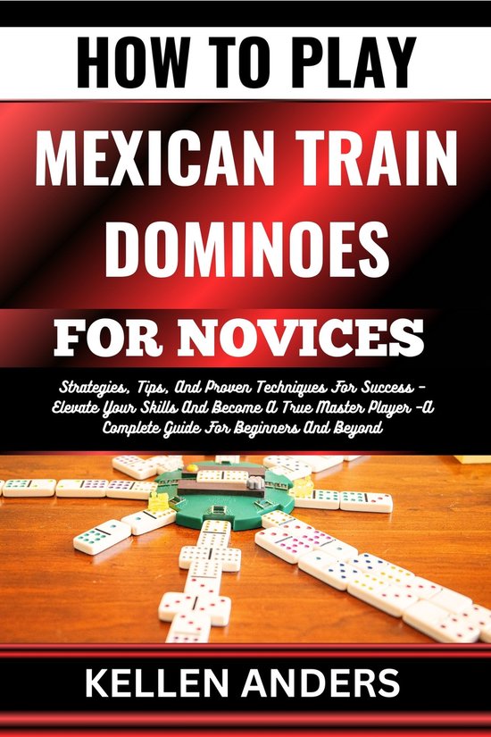 HOW TO PLAY MEXICAN TRAIN DOMINOES FOR NOVICES (ebook), Kellen Anders