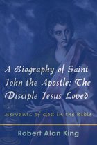 A Biography of Saint John the Apostle: The Disciple Jesus Loved (Servants of God in the Bible)