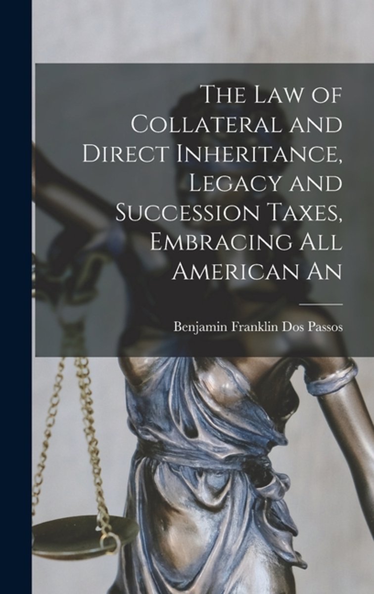 The Law Of Collateral And Direct Inheritance, Legacy And Succession Taxes, Embracing All American An van Benjamin Franklin Dos Passos