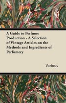 A Guide to Perfume Production - A Selection of Vintage Articles on the Methods and Ingredients of Perfumery