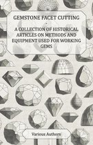 Gemstone Facet Cutting - A Collection of Historical Articles on Methods and Equipment Used for Working Gems