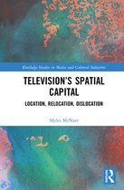 Routledge Studies in Media and Cultural Industries - Television’s Spatial Capital
