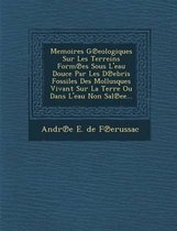 Memoires G Eologiques Sur Les Terreins Form Es Sous L'Eau Douce Par Les D Ebris Fossiles Des Mollusques Vivant Sur La Terre Ou Dans L'Eau Non Sal Ee..