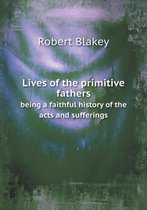 Lives of the primitive fathers being a faithful history of the acts and sufferings