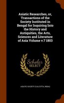 Asiatic Researches, Or, Transactions of the Society Instituted in Bengal for Inquiring Into the History and Antiquities, the Arts, Sciences and Literature of Asia Volume V.7 1803