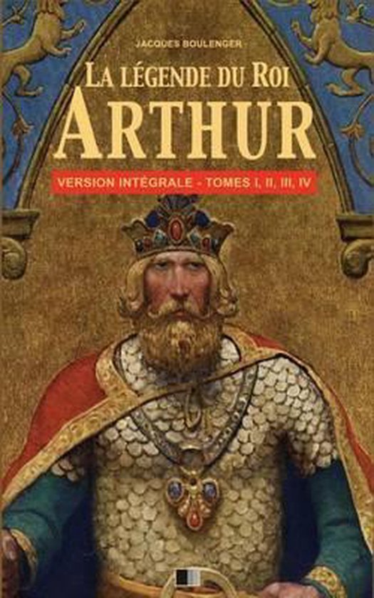 La Légende du Roi Arthur Version Intégrale Tomes I, II, III, IV, Jacques Boulenger