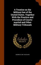 A Treatise on the Military Law of the United States. Together with the Practice and Procedure of Courts-Martial and Other Military Tribunals